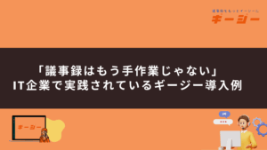 「議事録はもう手作業じゃない」IT企業で実践されているギージー導入例