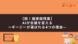 【脱！議事録残業】AIが会議を変える—ギージーが選ばれる4つの理由―