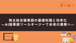 株主総会議事録の基礎知識と効率化―AI議事録ツール「ギージー」で未来の業務へ―