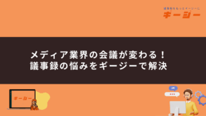 メディア業界の会議が変わる！議事録の悩みを解決する「ギージー」という選択