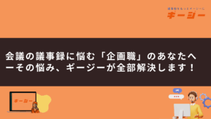 会議の議事録に悩む「企画職」のあなたへーその悩み、ギージーが全部解決します！
